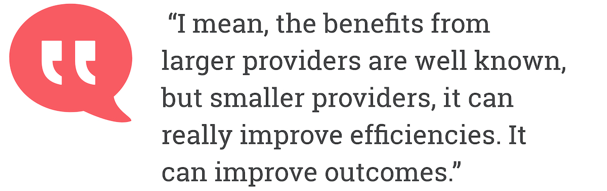I mean the benefits from larger providers are well known, but smaller providers, it can really improve effiencies, It can inmprove outcomes.