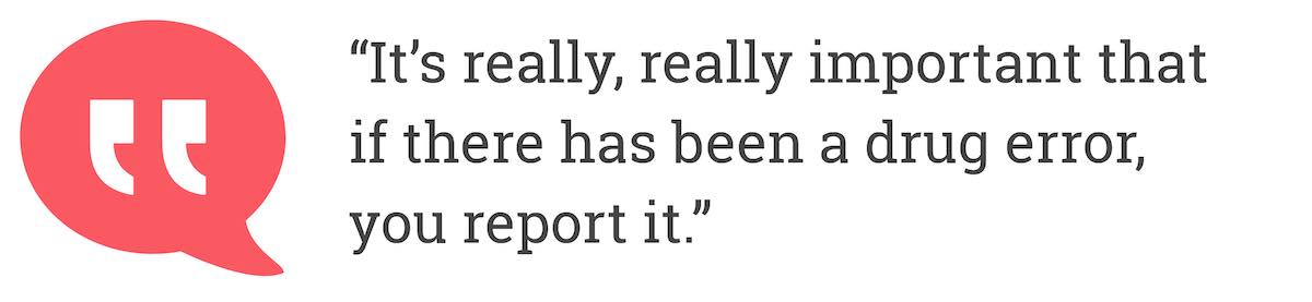 It’s really, really important that if there has been a drug error, you report it.