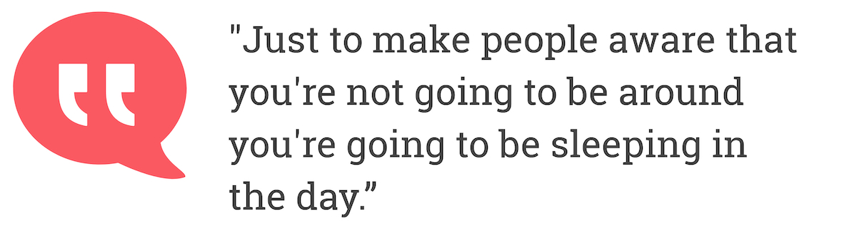 Just to make people aware that you're not going to be around you're going to be sleeping in the day.