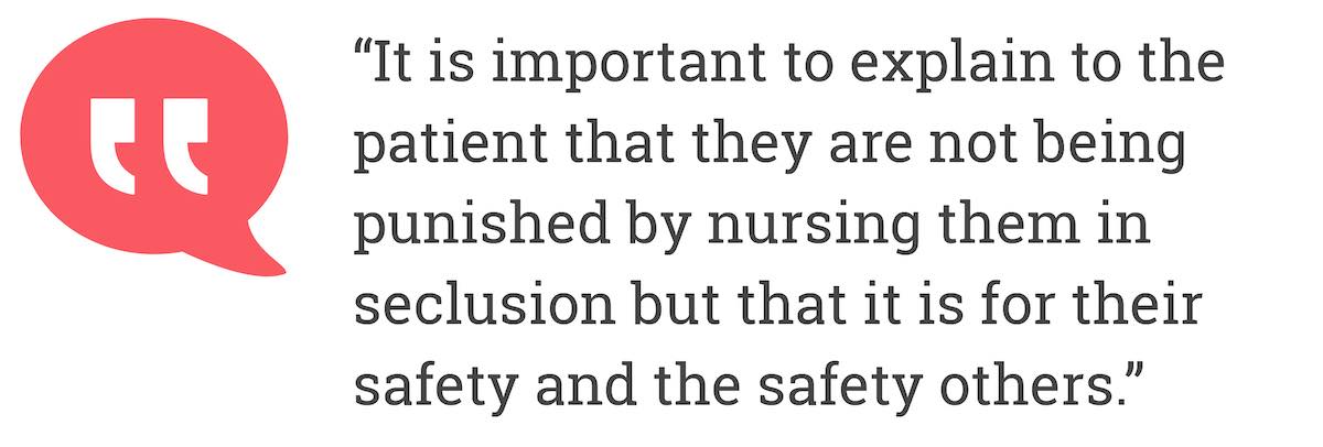 It is important to explain to the patient that they are not being punished by nursing them in seclusion but that it is for their safety and the safety others.