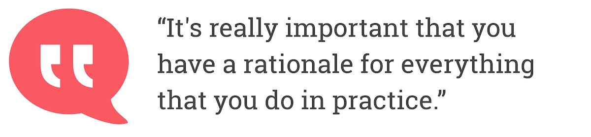 It's really important that you have a rationale for everything that you do in practice.