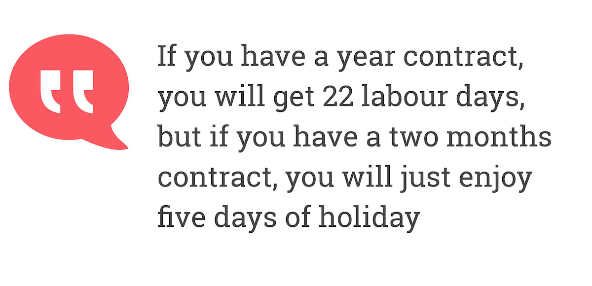 If you have a year contract you will get 22 labour days but if you have a two months contract, you will just enjoy five days of holiday.
