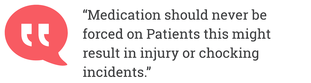 Medication should never be forced on Patients this might result in injury or chocking incidents.