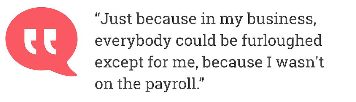 Just because in my business, everybody could be furloughed except for me, because I wasn't on the payroll.