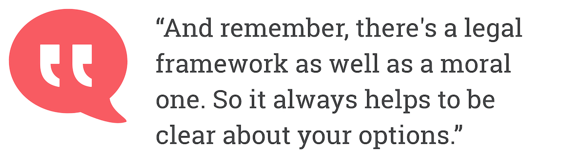 And remember there's a legal framework as well as a moral one. So it always helps to be clear about your options.