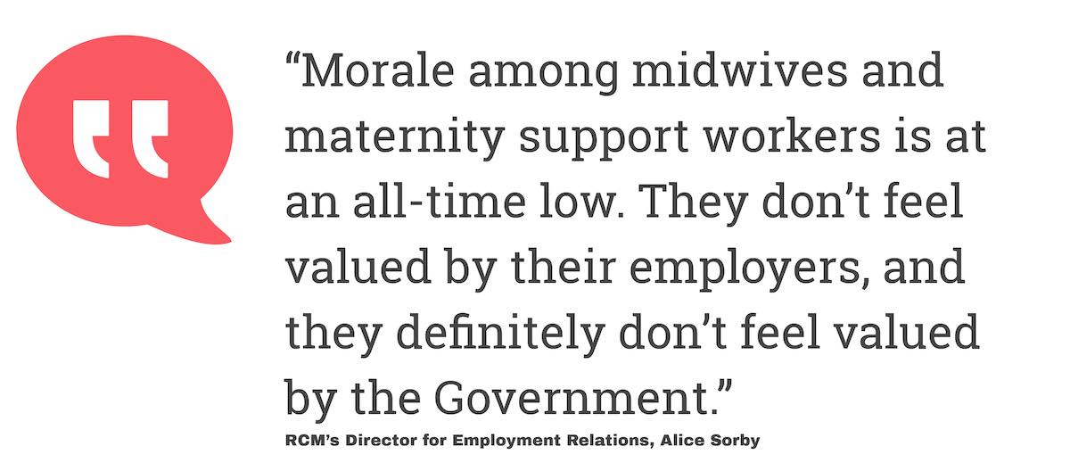 Morale among midwives and maternity support workers is at an all-time low. They don't feel valued by their employers, and they definitely don't feel valued by the Government.