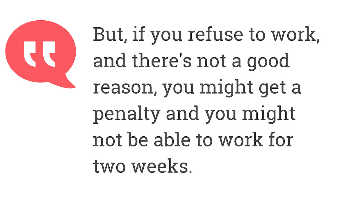 But if you refuse to work, and there's not a good reason, you might get penalty and you might not be able to work for two weeks.