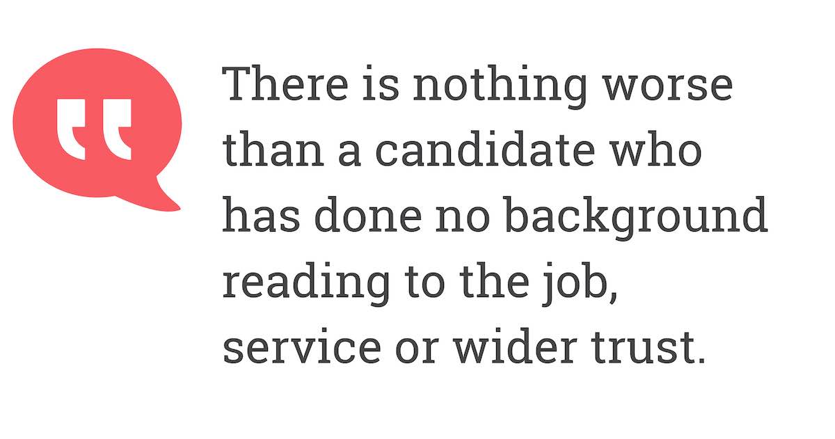 There is nothing worse than a candidate who has done no background reading to the job, service or wider trust