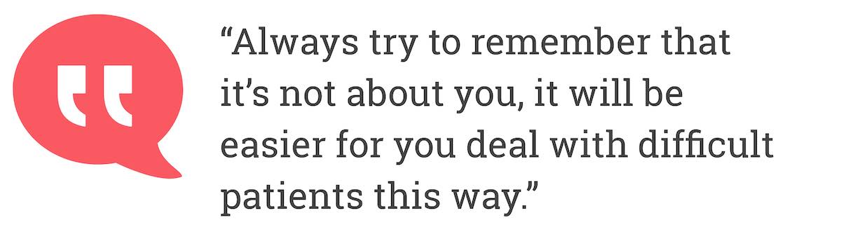 Always try to remember that it´s not about you, it will be easier for you deal with difficult patients this way.