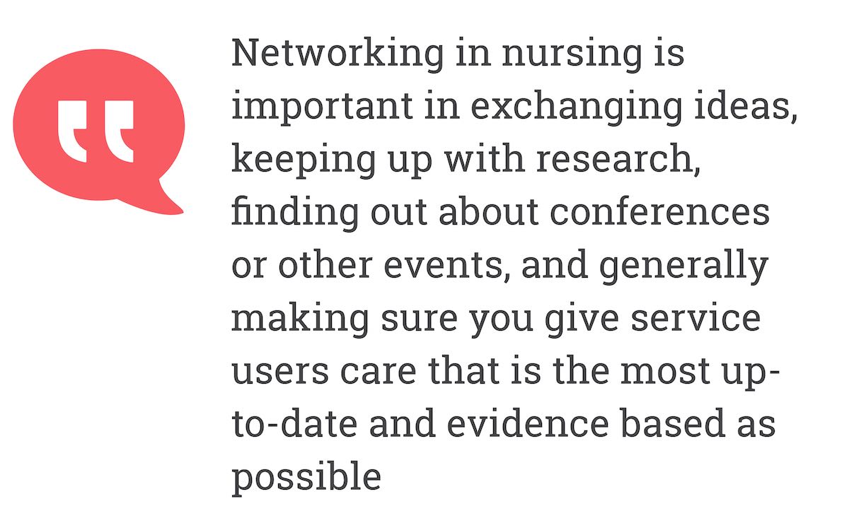 networking in nursing is important in exchanging ideas, keeping up with research, finding out about conferences or other events, and generally making sure you give service users care that is the most up-to-date and evidence based as possible.