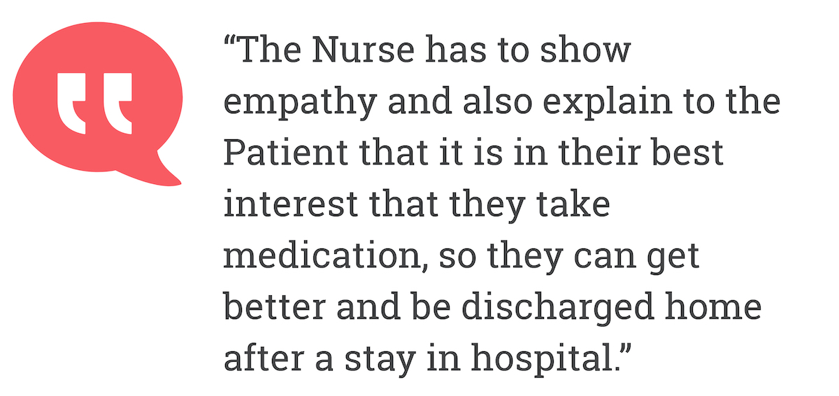 The Nurse has to show empathy and also  explain to the Patient that it is in their best interest that they take medication, so they can get better and be discharged home after a stay in hospital.