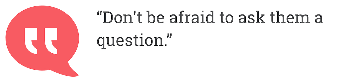 Don't be afraid to ask them a question