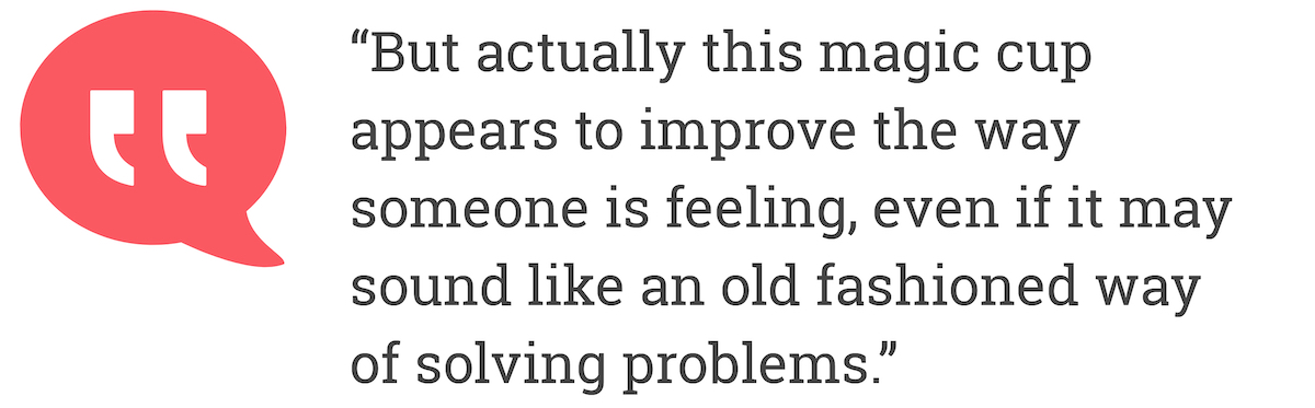 But actually, this magic cup appears to improve the way someone is feeling, even if it may sound like an old fashioned way of solving problems.